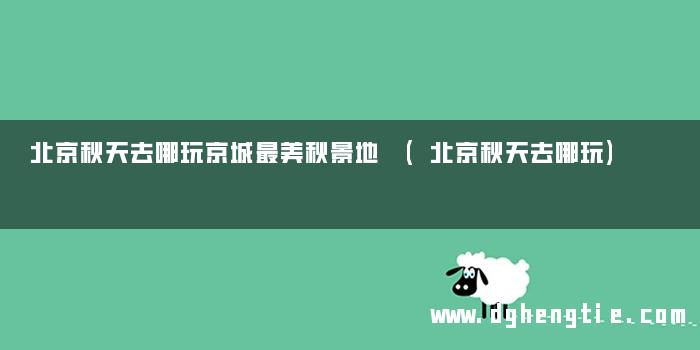 北京秋天去哪玩京城最美秋景地 (北京秋天去哪玩)